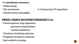4. circulatory exercise:-
Ankle pump.
Toe movement, 3-4 times/day,3*5 repetition.
Gentle active rom(ul&LL)
PHASE 2-EARLY RECOVERY PHASE(DAY 2-3):-
Goals-improve lung expansion.
prevents complications.
builds confidence.
Continue breathing exercise.
Progress circulatory exercise.
Bed mobility training.
 