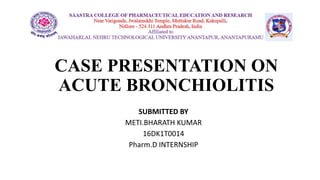CASE PRESENTATION ON
ACUTE BRONCHIOLITIS
SUBMITTED BY
METI.BHARATH KUMAR
16DK1T0014
Pharm.D INTERNSHIP
 