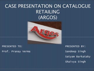 CASE PRESENTATION ON CATALOGUE RETAILING (ARGOS) PRESENTED TO:  PRESENTED BY: Prof. Pranay Verma  Sandeep Singh Satyam Barkataky Shaivya Singh 