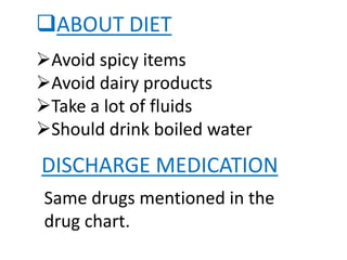 ABOUT DIET
Avoid spicy items
Avoid dairy products
Take a lot of fluids
Should drink boiled water
DISCHARGE MEDICATION
Same drugs mentioned in the
drug chart.
 