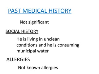 PAST MEDICAL HISTORY
Not significant
SOCIAL HISTORY
He is living in unclean
conditions and he is consuming
municipal water
ALLERGIES
Not known allergies
 