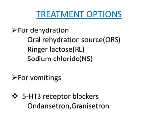 TREATMENT OPTIONS
For dehydration
Oral rehydration source(ORS)
Ringer lactose(RL)
Sodium chloride(NS)
For vomitings
 5-HT3 receptor blockers
Ondansetron,Granisetron
 