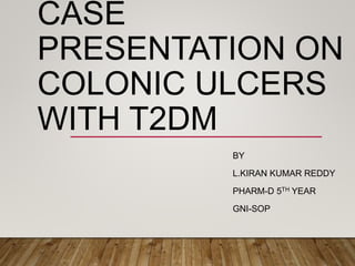 CASE
PRESENTATION ON
COLONIC ULCERS
WITH T2DM
BY
L.KIRAN KUMAR REDDY
PHARM-D 5TH YEAR
GNI-SOP
 