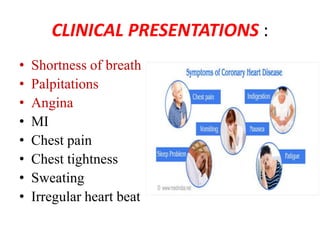 CLINICAL PRESENTATIONS :
• Shortness of breath
• Palpitations
• Angina
• MI
• Chest pain
• Chest tightness
• Sweating
• Irregular heart beat
 