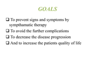 GOALS
 To prevent signs and symptoms by
sympthamatic therapy
 To avoid the further complications
 To decrease the disease progression
 And to increase the patients quality of life
 