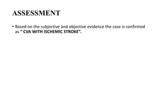 ASSESSMENT
• Based on the subjective and objective evidence the case is confirmed
as “ CVA WITH ISCHEMIC STROKE”.
 