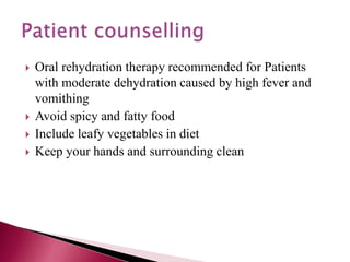  Oral rehydration therapy recommended for Patients
with moderate dehydration caused by high fever and
vomithing
 Avoid spicy and fatty food
 Include leafy vegetables in diet
 Keep your hands and surrounding clean
 