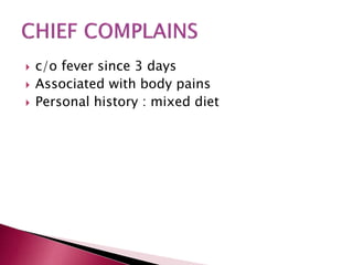  c/o fever since 3 days
 Associated with body pains
 Personal history : mixed diet
 