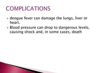  dengue fever can damage the lungs, liver or
heart.
 Blood pressure can drop to dangerous levels,
causing shock and, in some cases, death
 