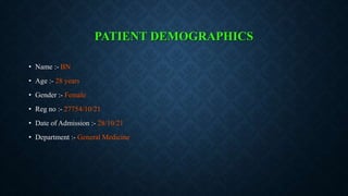 PATIENT DEMOGRAPHICS
• Name :- BN
• Age :- 28 years
• Gender :- Female
• Reg no :- 27754/10/21
• Date of Admission :- 28/10/21
• Department :- General Medicine
 