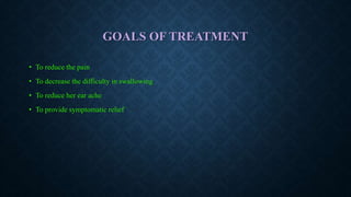 GOALS OF TREATMENT
• To reduce the pain
• To decrease the difficulty in swallowing
• To reduce her ear ache
• To provide symptomatic relief
 