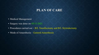PLAN OF CARE
• Medical Management
• Surgery was done on 03/11/2021
• Procedures carried out – B/L Tonsillectomy and B/L Styloidectomy
• Mode of Anaesthesia – General Anaesthesia
 