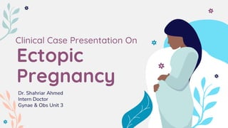 Ectopic
Pregnancy
Dr. Shahriar Ahmed
Intern Doctor
Gynae & Obs Unit 3
Clinical Case Presentation On
 