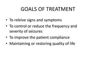 GOALS OF TREATMENT
• To releive signs and symptoms
• To control or reduce the frequency and
severity of seizures
• To improve the patient compliance
• Maintaining or restoring quality of life
 