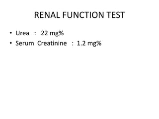 RENAL FUNCTION TEST
• Urea : 22 mg%
• Serum Creatinine : 1.2 mg%
 