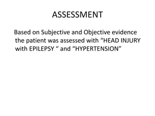 ASSESSMENT
Based on Subjective and Objective evidence
the patient was assessed with “HEAD INJURY
with EPILEPSY “ and “HYPERTENSION”
 