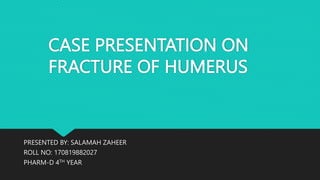 CASE PRESENTATION ON
FRACTURE OF HUMERUS
PRESENTED BY: SALAMAH ZAHEER
ROLL NO: 170819882027
PHARM-D 4TH YEAR
 