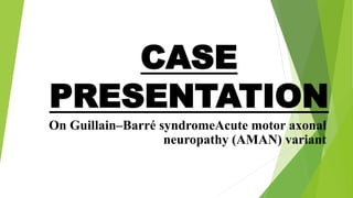 CASE
PRESENTATION
On Guillain–Barré syndromeAcute motor axonal
neuropathy (AMAN) variant
 