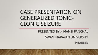 CASE PRESENTATION ON
GENERALIZED TONIC-
CLONIC SEIZURE
PRESENTED BY :- MANSI PANCHAL
SWAMINARAYAN UNIVERSITY
PHARMD
 
