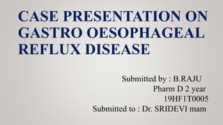 CASE PRESENTATION ON
GASTRO OESOPHAGEAL
REFLUX DISEASE
Submitted by : B.RAJU
Pharm D 2 year
19HF1T0005
Submitted to : Dr. SRIDEVI mam
 