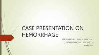 CASE PRESENTATION ON
HEMORRHAGE
PRESENTED BY : MANSI PANCHAL
SWAMINARAYAN UNIVERSITY
PHARMD
 