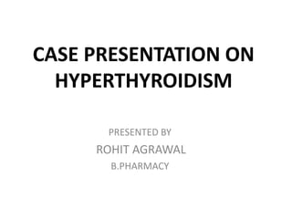 CASE PRESENTATION ON
HYPERTHYROIDISM
PRESENTED BY
ROHIT AGRAWAL
B.PHARMACY
 