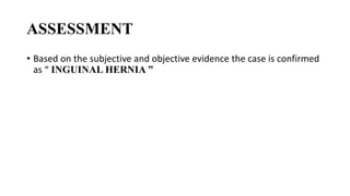 ASSESSMENT
• Based on the subjective and objective evidence the case is confirmed
as “ INGUINAL HERNIA ”
 
