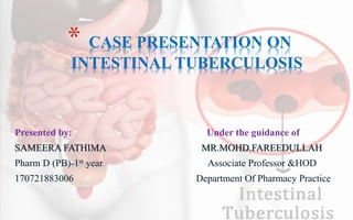 Presented by: Under the guidance of
SAMEERA FATHIMA MR.MOHD.FAREEDULLAH
Pharm D (PB)-1st year Associate Professor &HOD
170721883006 Department Of Pharmacy Practice
* CASE PRESENTATION ON
INTESTINAL TUBERCULOSIS
 