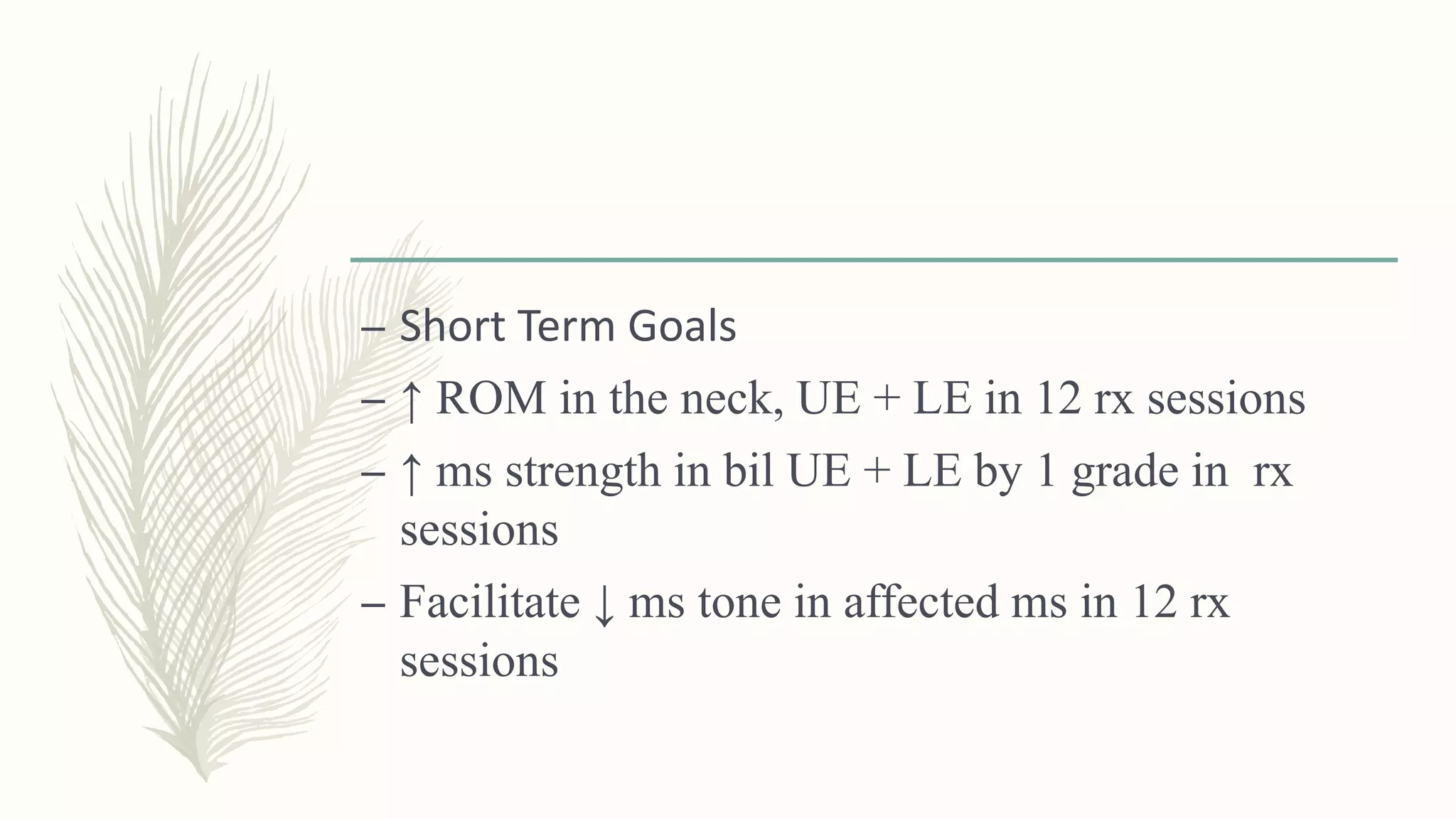 – Short Term Goals
– ↑ ROM in the neck, UE + LE in 12 rx sessions
– ↑ ms strength in bil UE + LE by 1 grade in rx
sessions
– Facilitate ↓ ms tone in affected ms in 12 rx
sessions
 