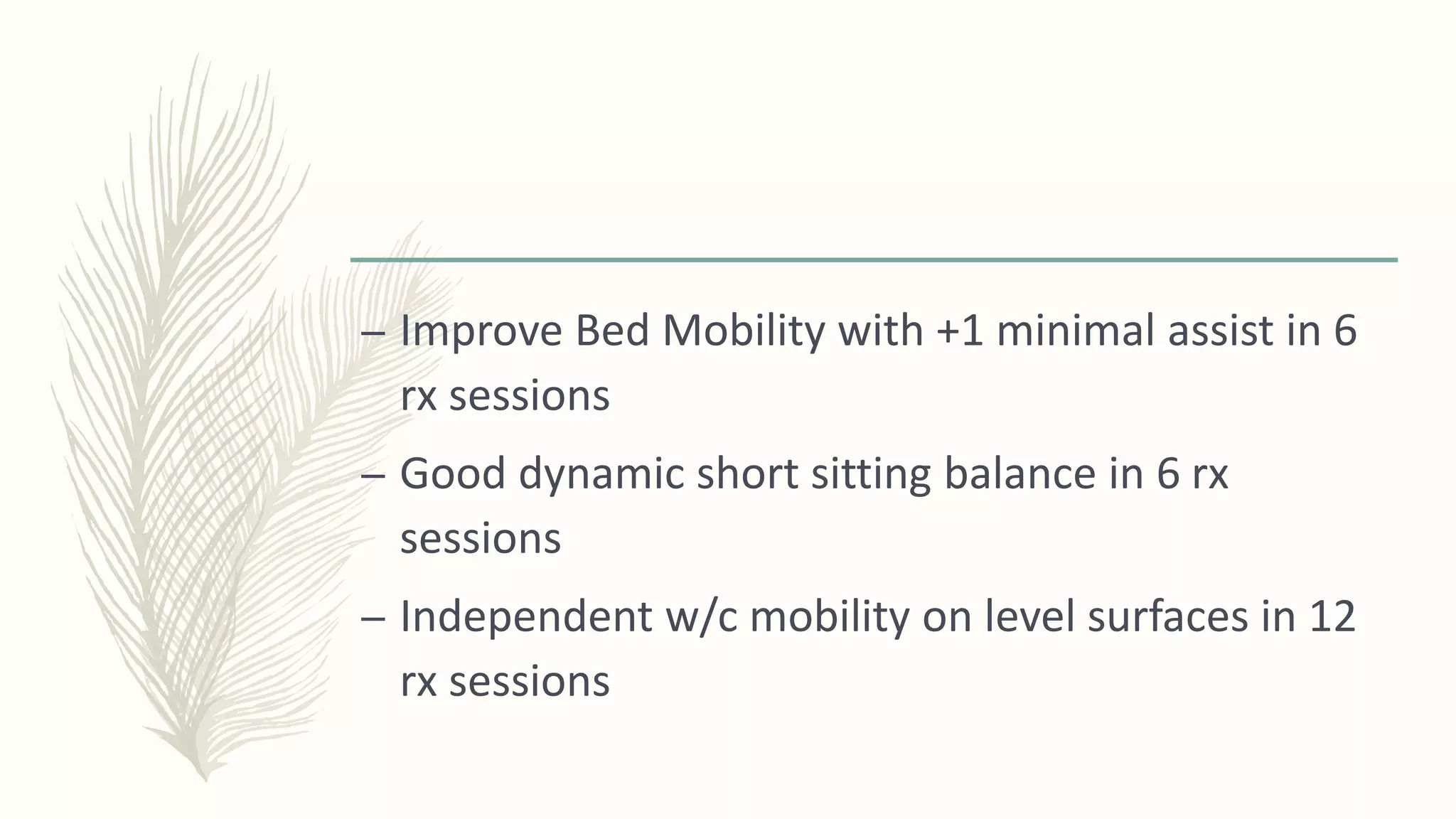 – Improve Bed Mobility with +1 minimal assist in 6
rx sessions
– Good dynamic short sitting balance in 6 rx
sessions
– Independent w/c mobility on level surfaces in 12
rx sessions
 