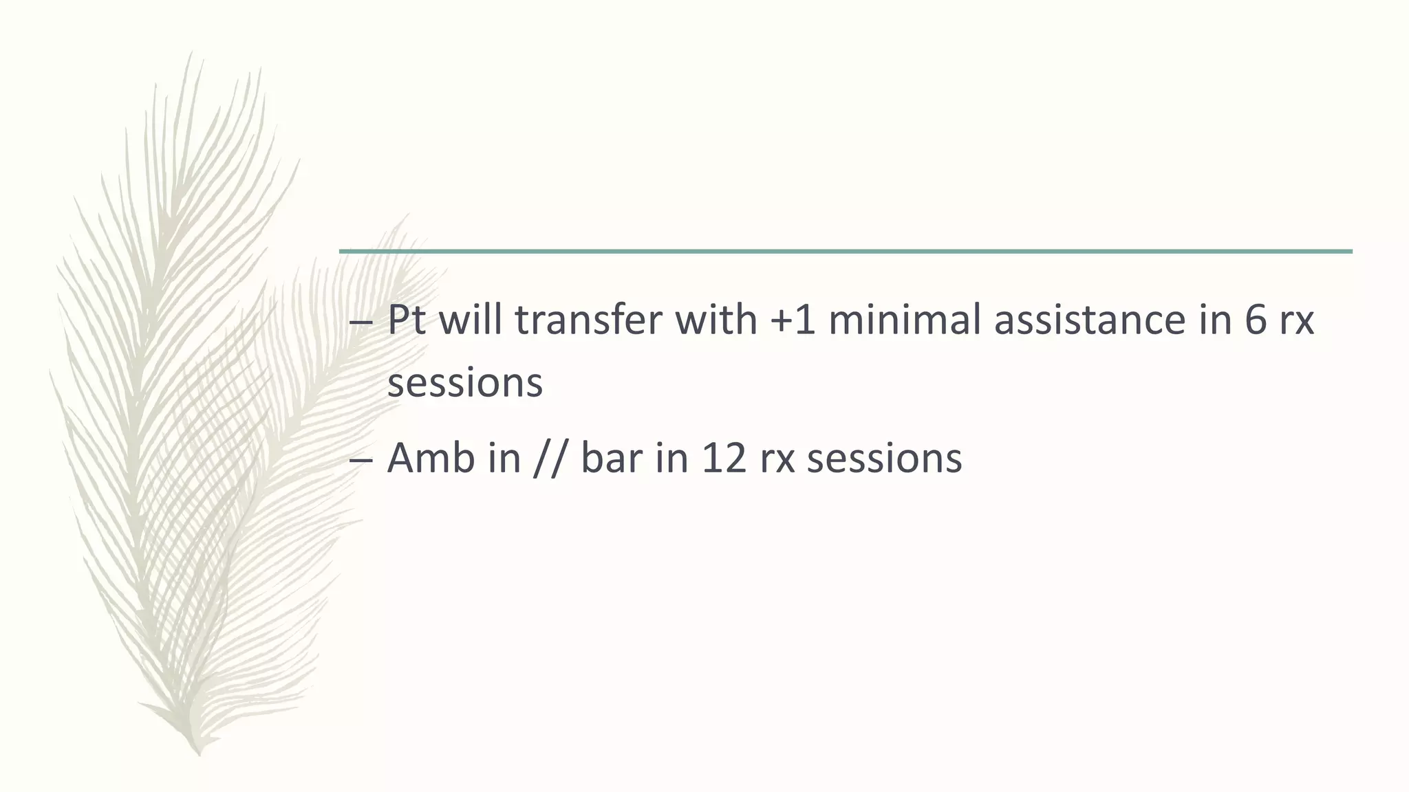 – Pt will transfer with +1 minimal assistance in 6 rx
sessions
– Amb in // bar in 12 rx sessions
 