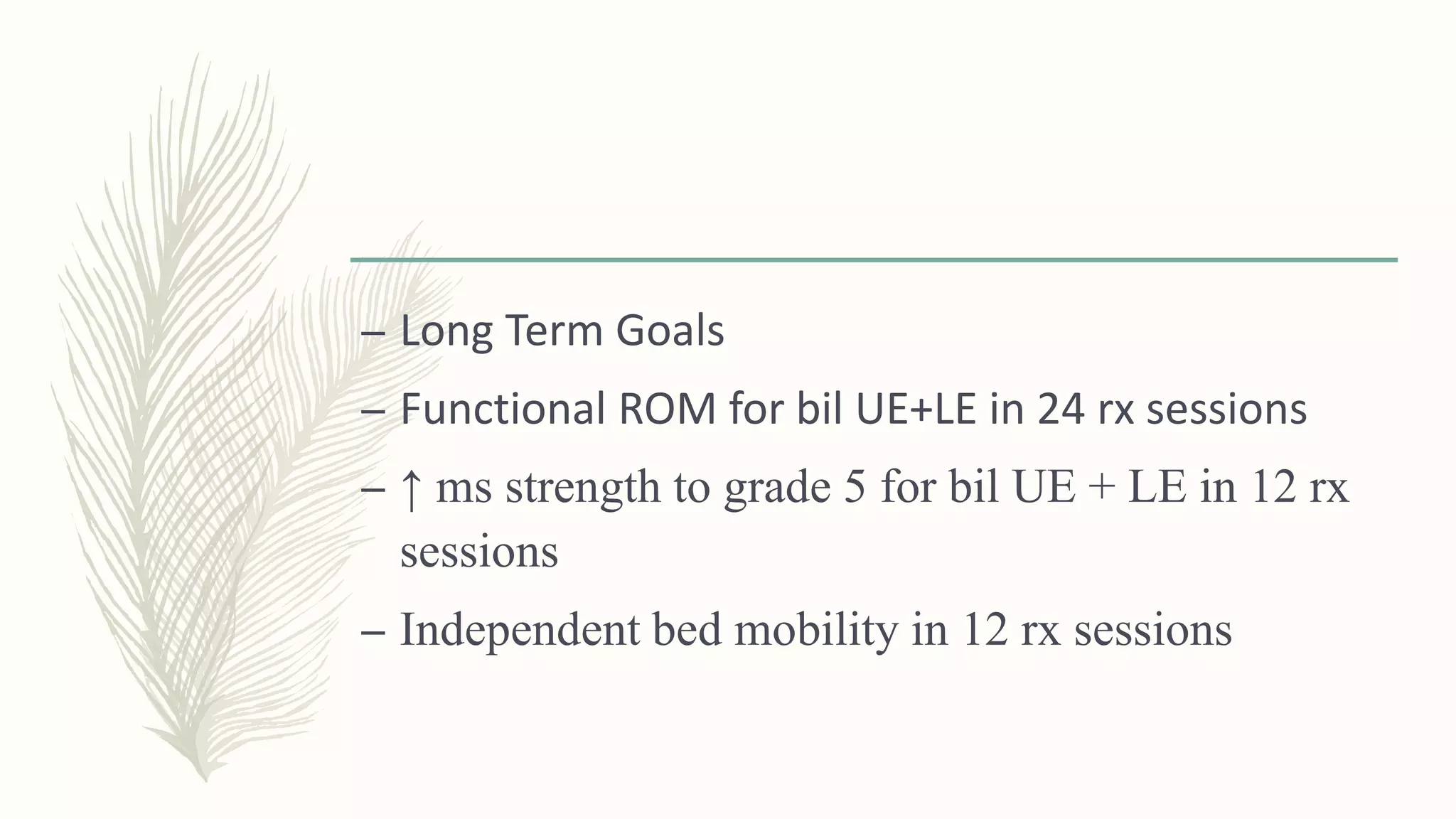 – Long Term Goals
– Functional ROM for bil UE+LE in 24 rx sessions
– ↑ ms strength to grade 5 for bil UE + LE in 12 rx
sessions
– Independent bed mobility in 12 rx sessions
 