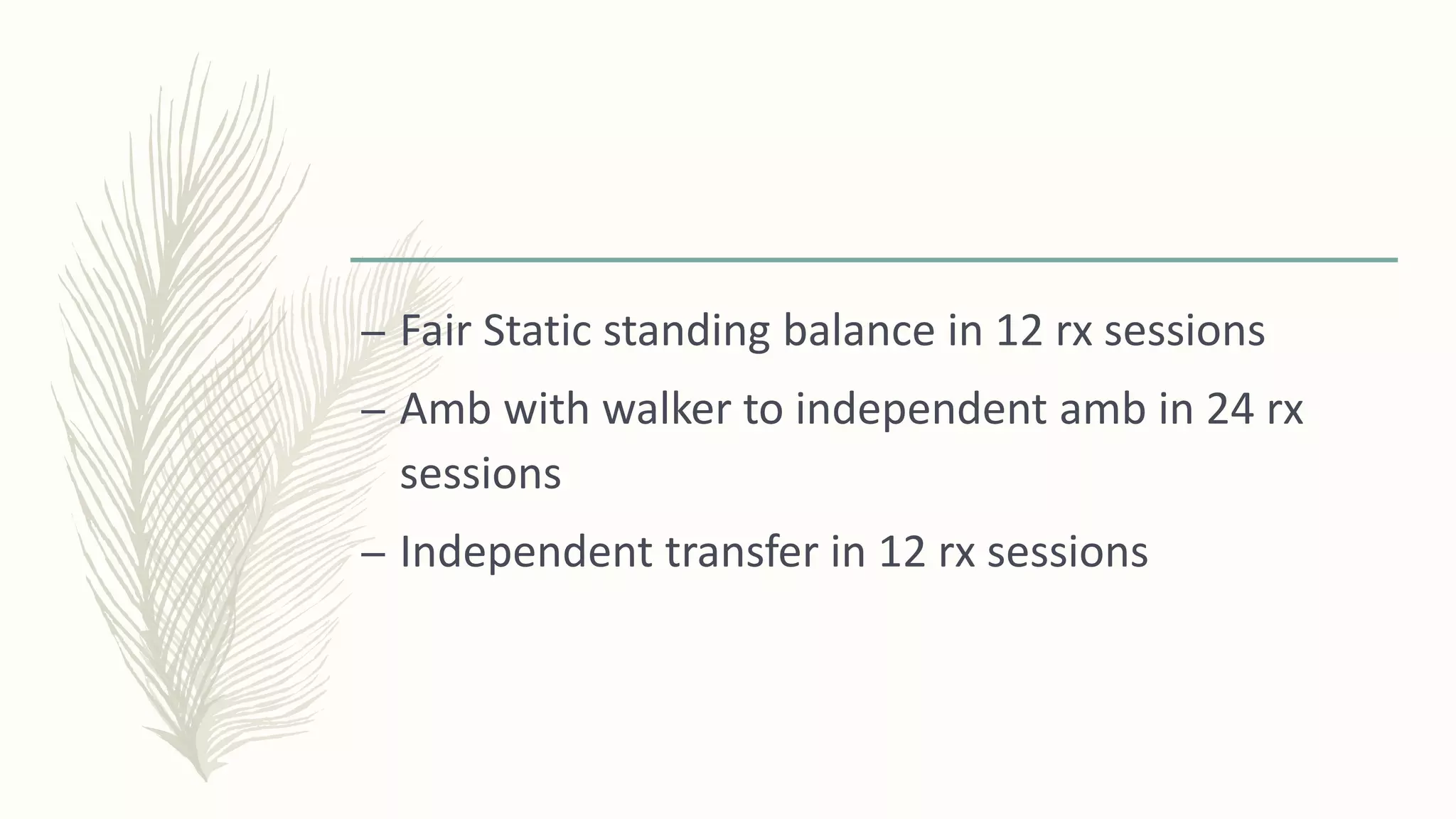 – Fair Static standing balance in 12 rx sessions
– Amb with walker to independent amb in 24 rx
sessions
– Independent transfer in 12 rx sessions
 