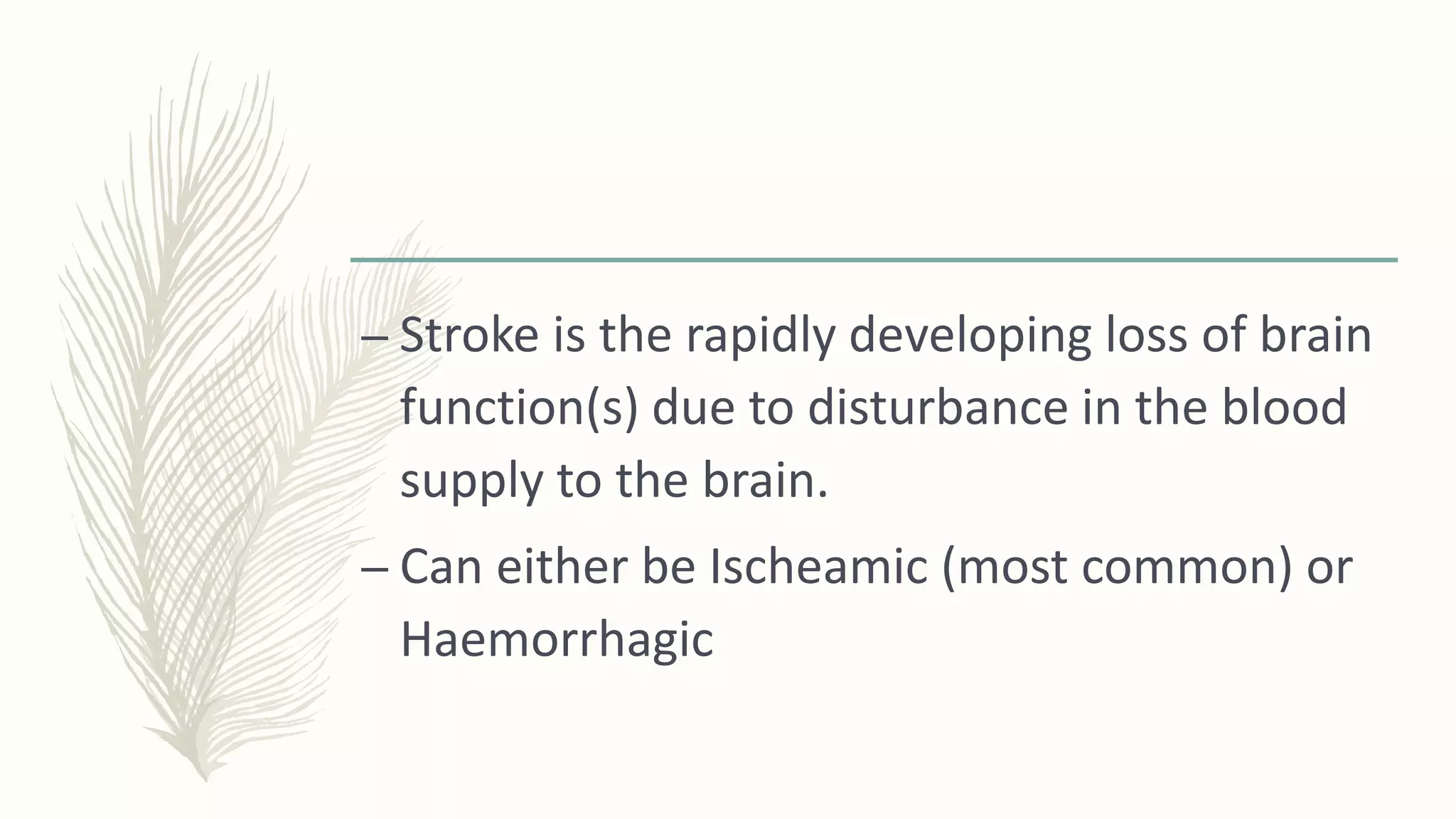 – Stroke is the rapidly developing loss of brain
function(s) due to disturbance in the blood
supply to the brain.
– Can either be Ischeamic (most common) or
Haemorrhagic
 