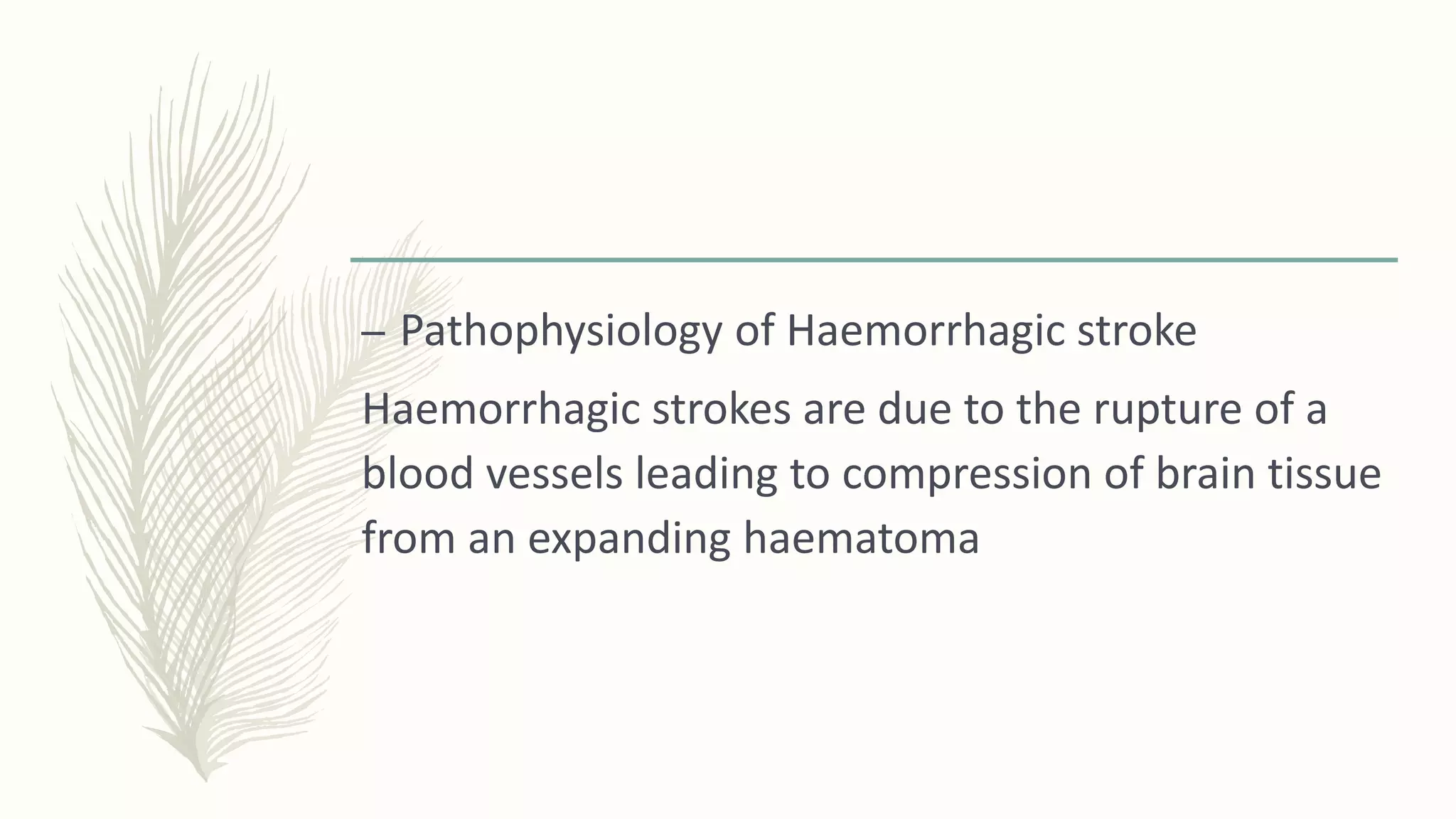 – Pathophysiology of Haemorrhagic stroke
Haemorrhagic strokes are due to the rupture of a
blood vessels leading to compression of brain tissue
from an expanding haematoma
 