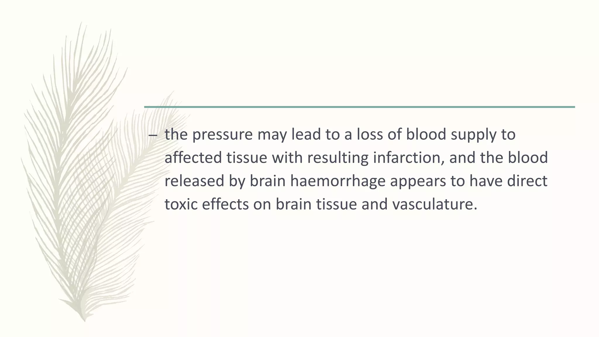 – the pressure may lead to a loss of blood supply to
affected tissue with resulting infarction, and the blood
released by brain haemorrhage appears to have direct
toxic effects on brain tissue and vasculature.
 