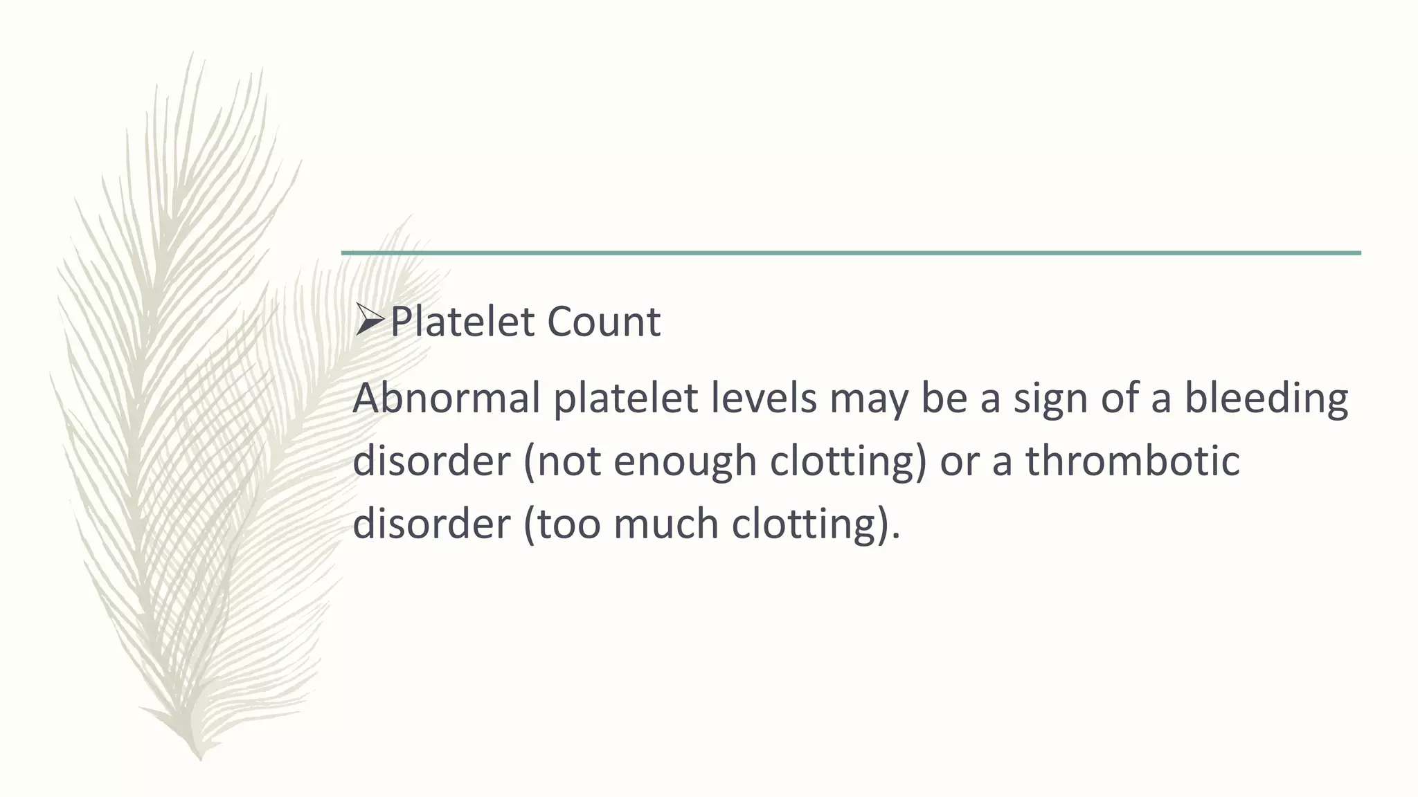 Platelet Count
Abnormal platelet levels may be a sign of a bleeding
disorder (not enough clotting) or a thrombotic
disorder (too much clotting).
 