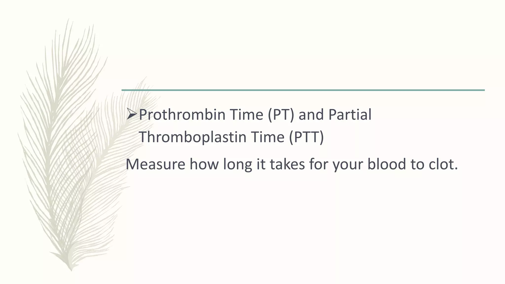 Prothrombin Time (PT) and Partial
Thromboplastin Time (PTT)
Measure how long it takes for your blood to clot.
 