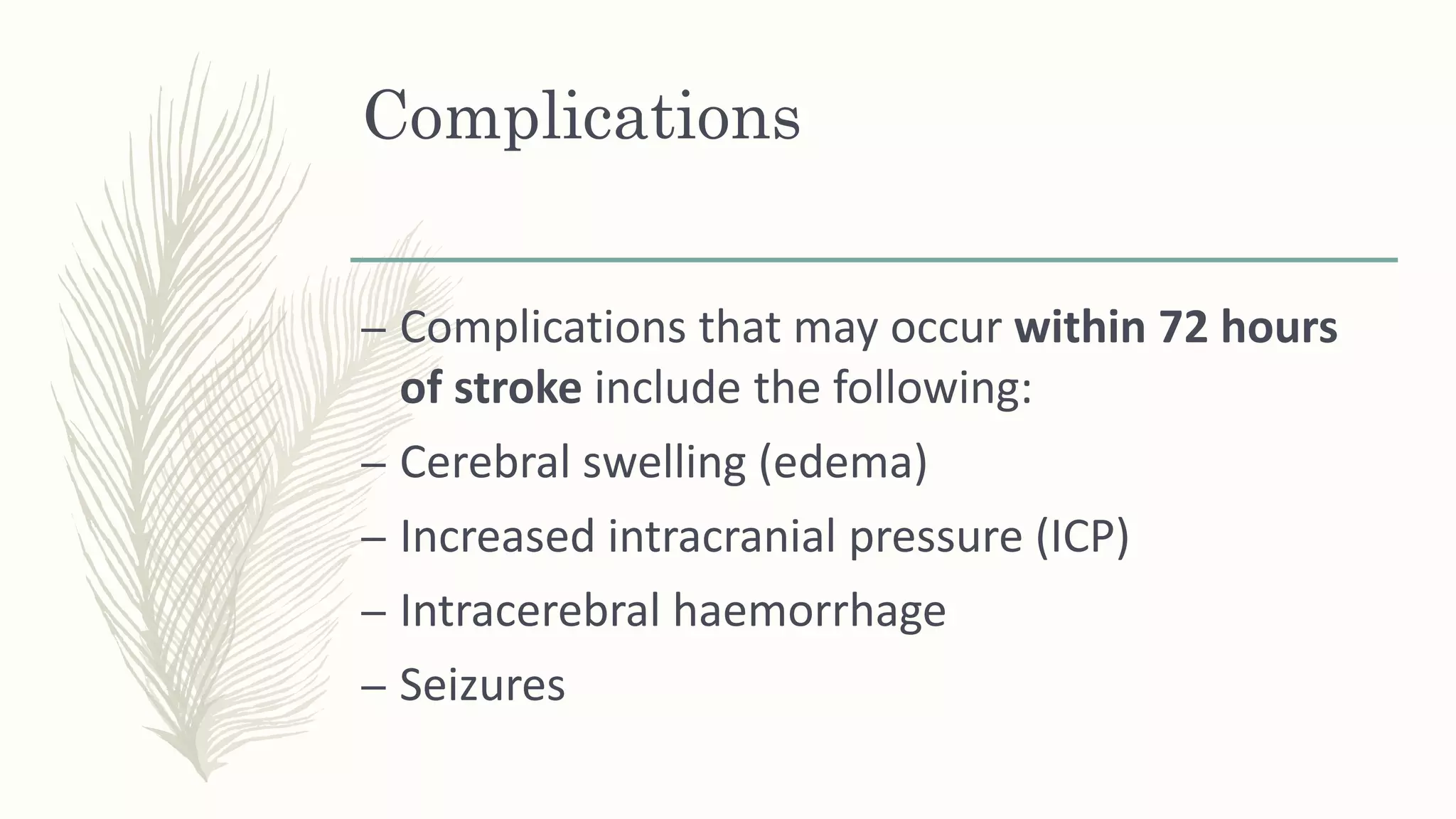 Complications
– Complications that may occur within 72 hours
of stroke include the following:
– Cerebral swelling (edema)
– Increased intracranial pressure (ICP)
– Intracerebral haemorrhage
– Seizures
 
