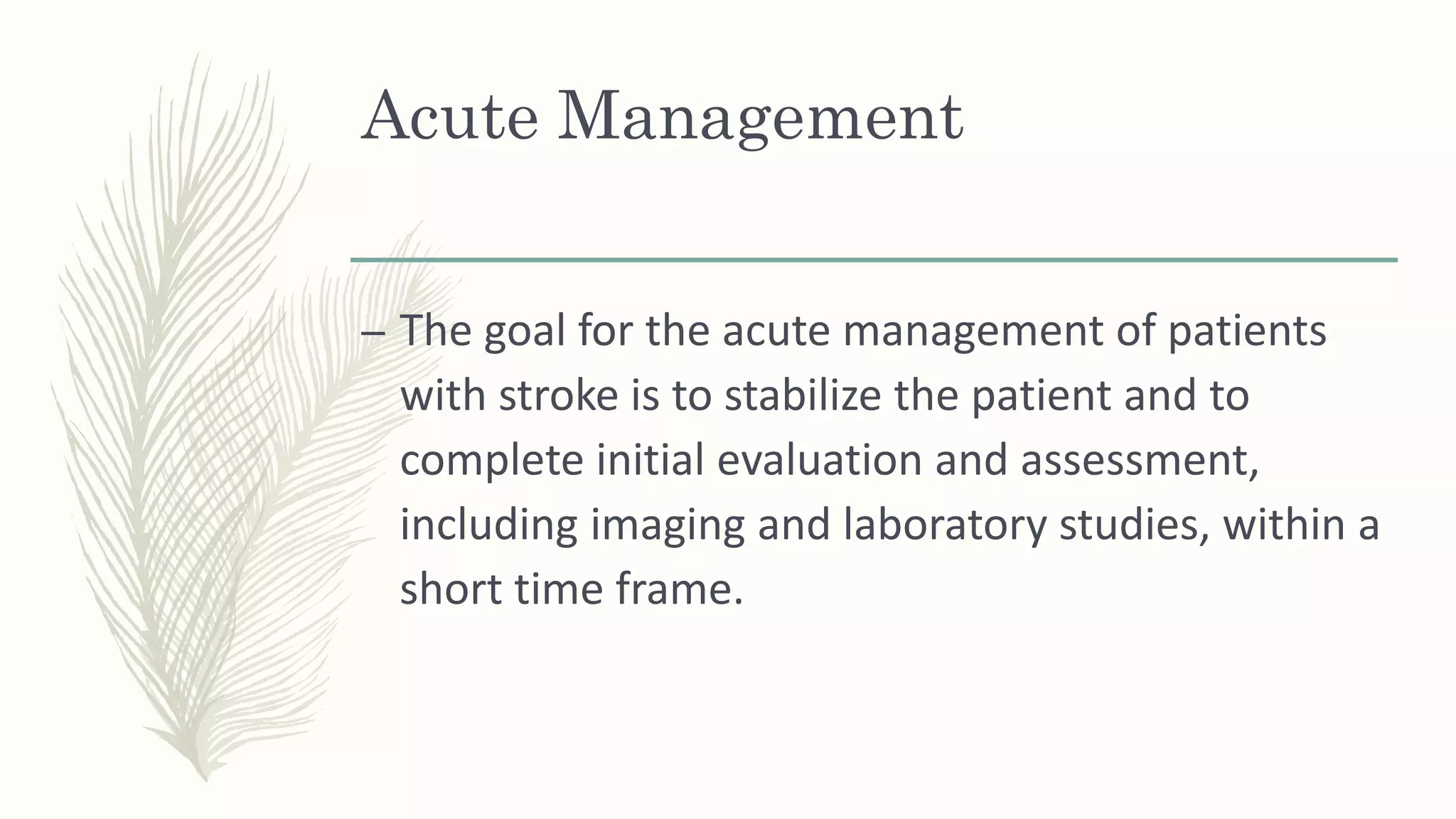 Acute Management
– The goal for the acute management of patients
with stroke is to stabilize the patient and to
complete initial evaluation and assessment,
including imaging and laboratory studies, within a
short time frame.
 