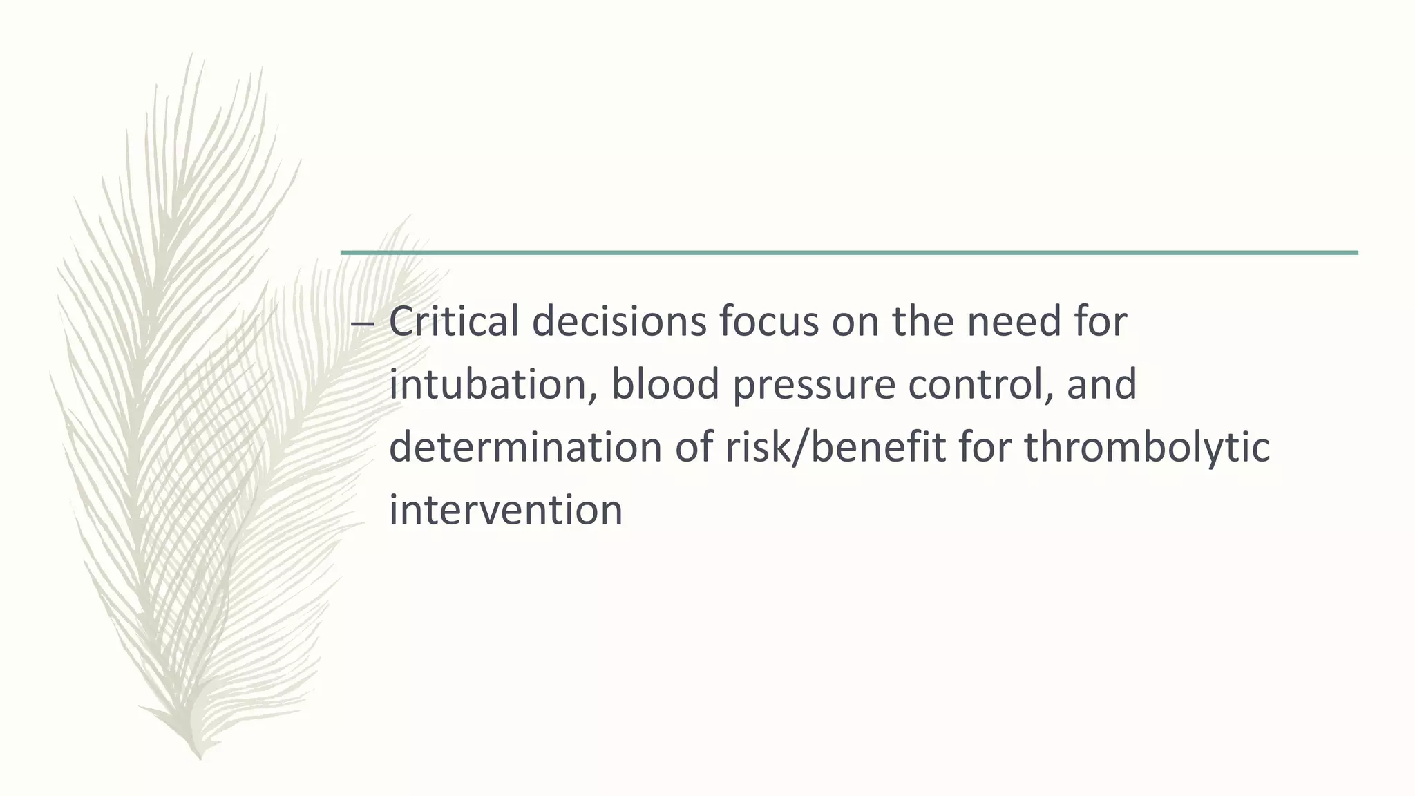 – Critical decisions focus on the need for
intubation, blood pressure control, and
determination of risk/benefit for thrombolytic
intervention
 