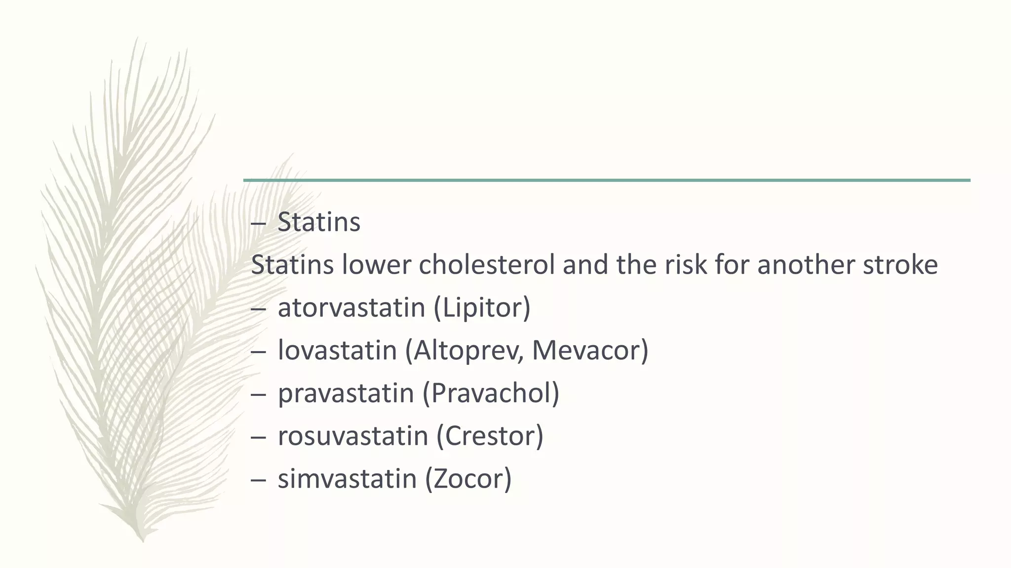 – Statins
Statins lower cholesterol and the risk for another stroke
– atorvastatin (Lipitor)
– lovastatin (Altoprev, Mevacor)
– pravastatin (Pravachol)
– rosuvastatin (Crestor)
– simvastatin (Zocor)
 