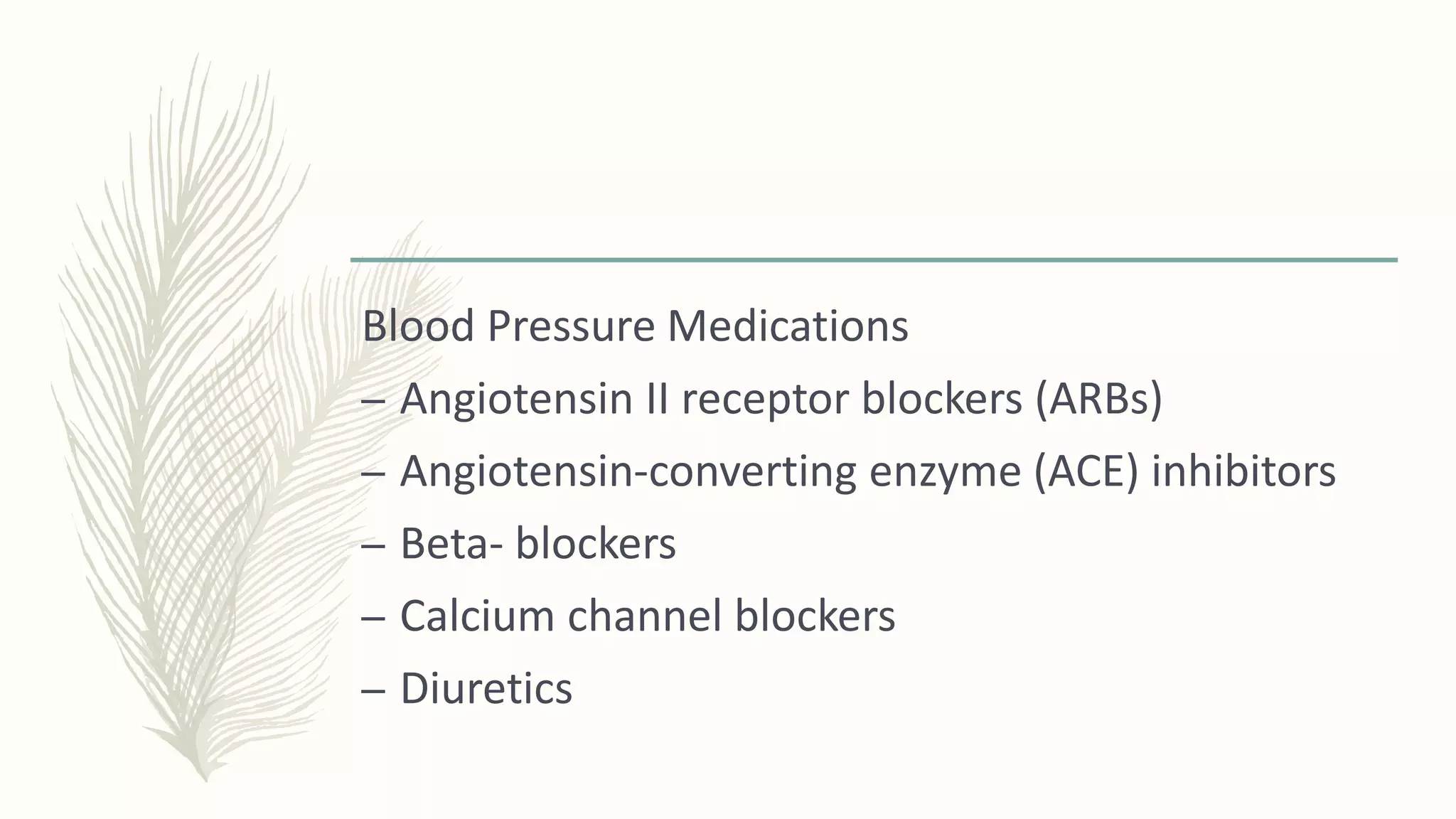 Blood Pressure Medications
– Angiotensin II receptor blockers (ARBs)
– Angiotensin-converting enzyme (ACE) inhibitors
– Beta- blockers
– Calcium channel blockers
– Diuretics
 