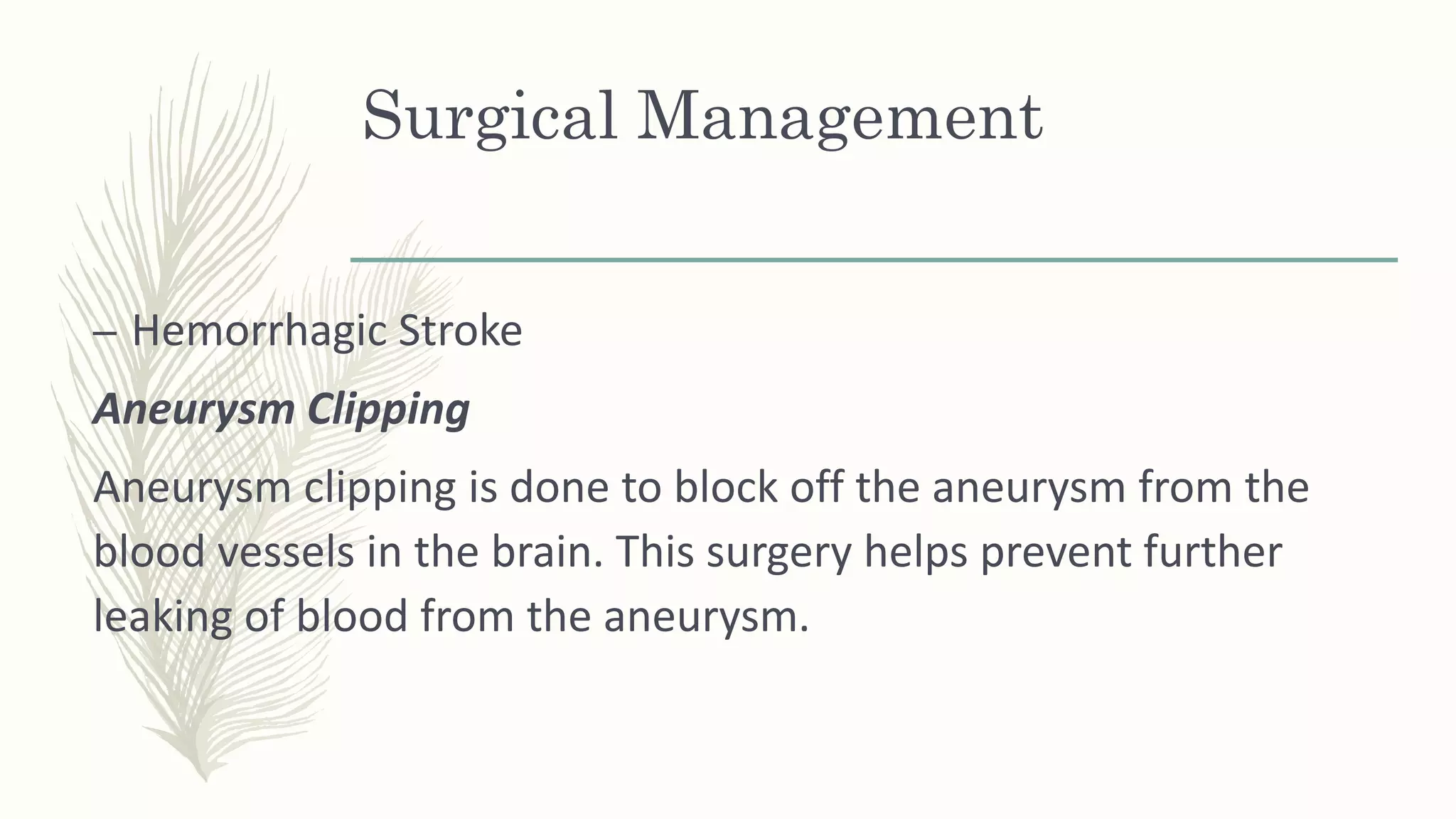 Surgical Management
– Hemorrhagic Stroke
Aneurysm Clipping
Aneurysm clipping is done to block off the aneurysm from the
blood vessels in the brain. This surgery helps prevent further
leaking of blood from the aneurysm.
 