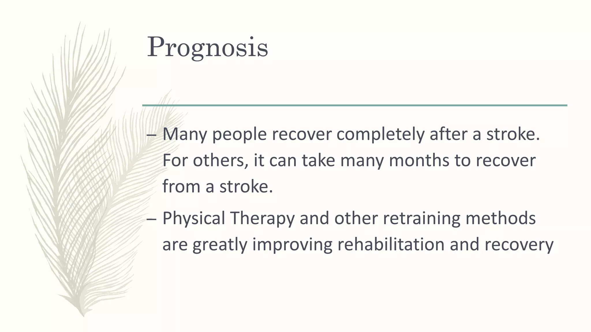 Prognosis
– Many people recover completely after a stroke.
For others, it can take many months to recover
from a stroke.
– Physical Therapy and other retraining methods
are greatly improving rehabilitation and recovery
 