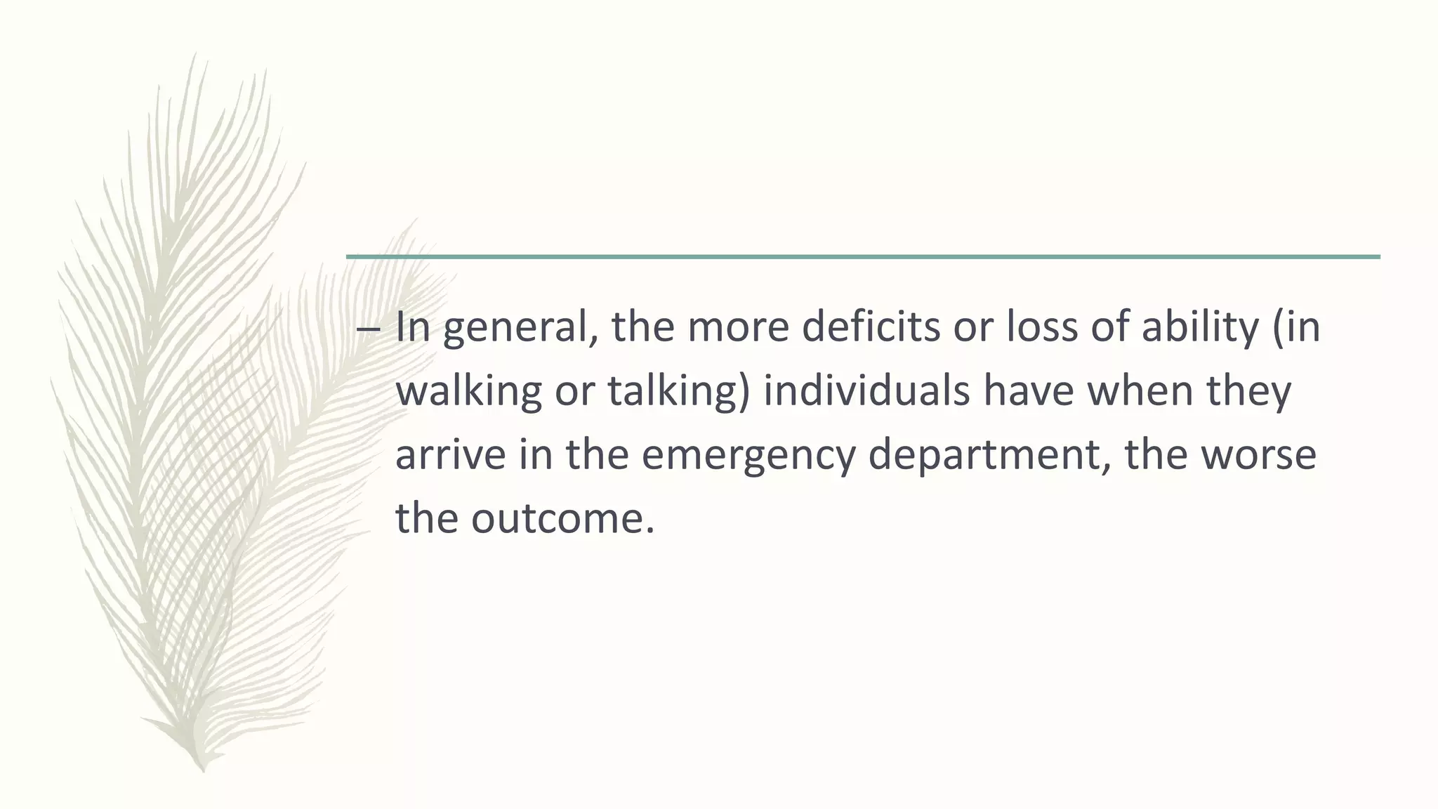 – In general, the more deficits or loss of ability (in
walking or talking) individuals have when they
arrive in the emergency department, the worse
the outcome.
 
