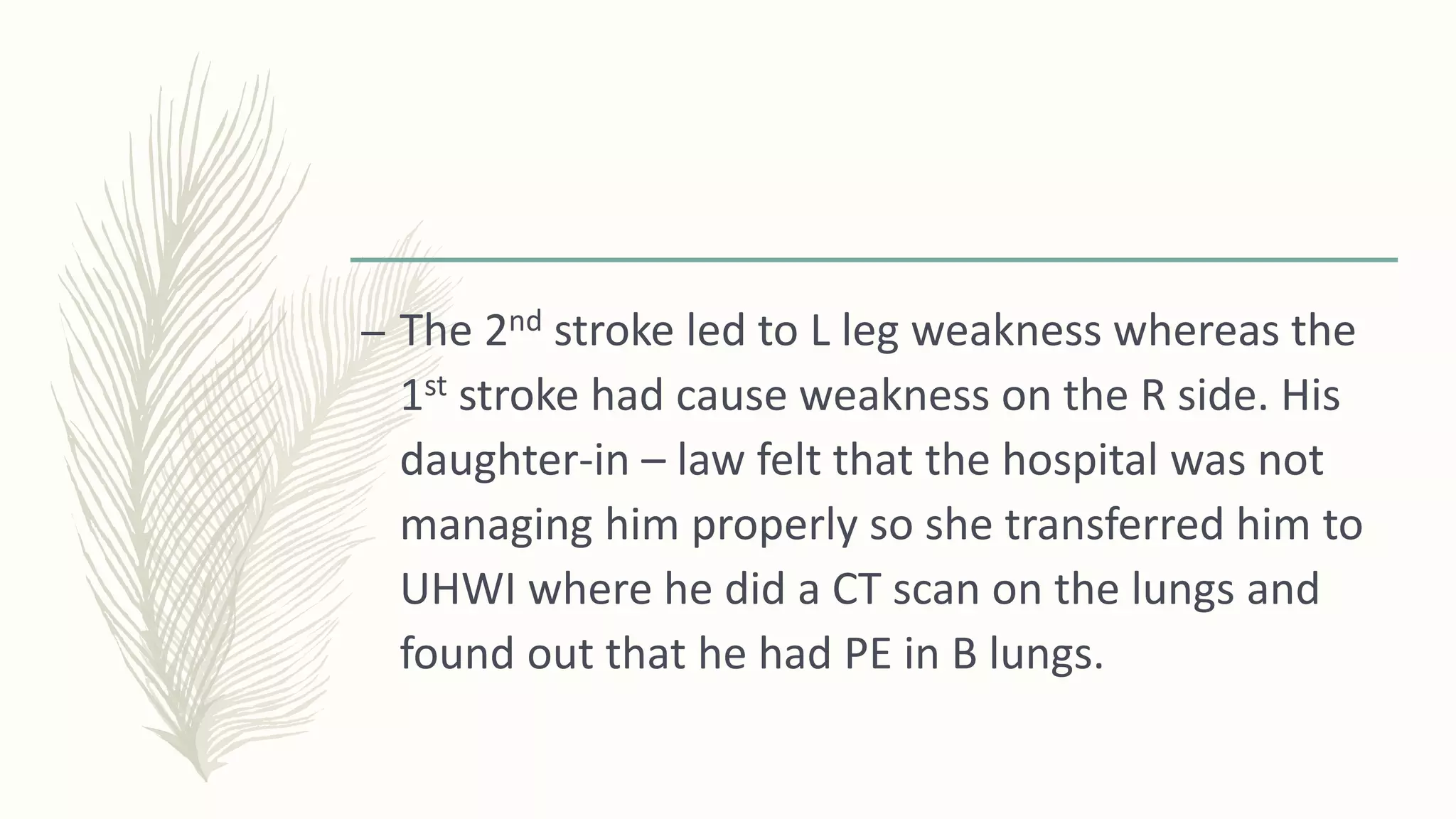 – The 2nd stroke led to L leg weakness whereas the
1st stroke had cause weakness on the R side. His
daughter-in – law felt that the hospital was not
managing him properly so she transferred him to
UHWI where he did a CT scan on the lungs and
found out that he had PE in B lungs.
 