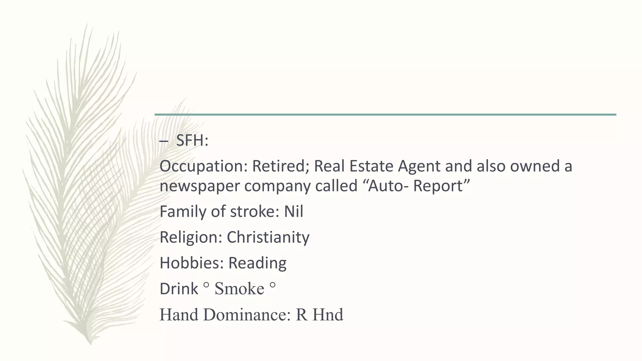 – SFH:
Occupation: Retired; Real Estate Agent and also owned a
newspaper company called “Auto- Report”
Family of stroke: Nil
Religion: Christianity
Hobbies: Reading
Drink ° Smoke °
Hand Dominance: R Hnd
 