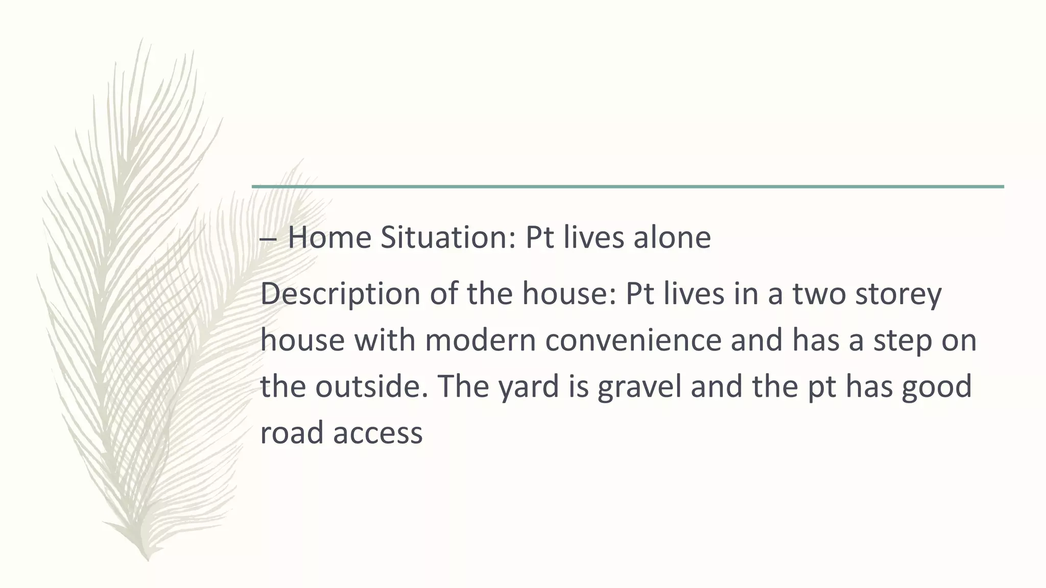– Home Situation: Pt lives alone
Description of the house: Pt lives in a two storey
house with modern convenience and has a step on
the outside. The yard is gravel and the pt has good
road access
 