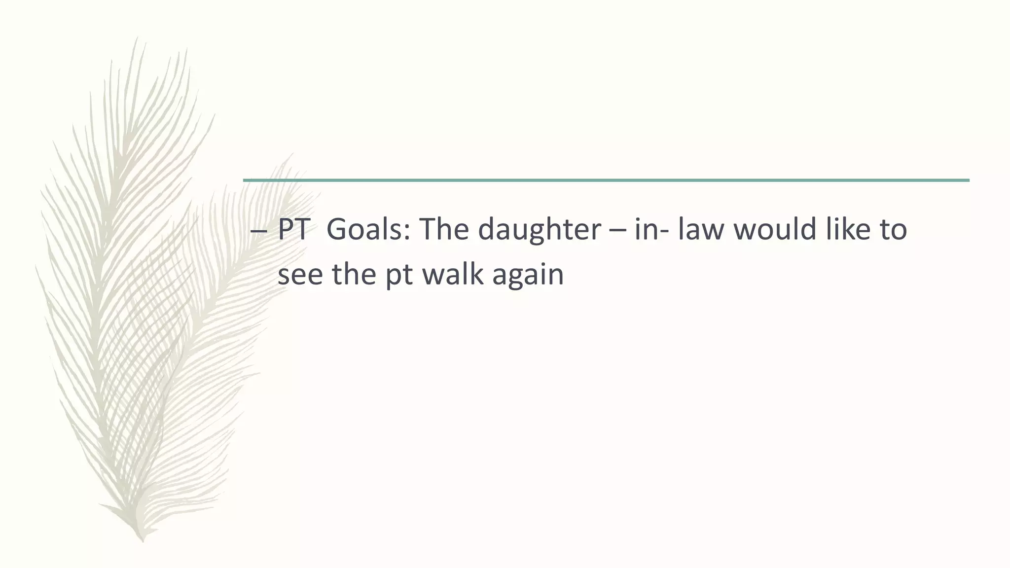 – PT Goals: The daughter – in- law would like to
see the pt walk again
 